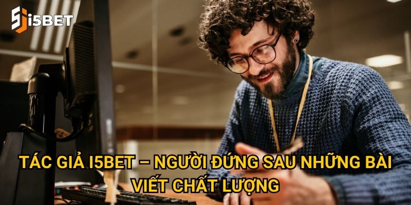 Tác giả I5bet là ai và đóng vai trò gì trong nội dung cá cược? 1 Tác giả I5bet – Người đứng sau những bài viết chất lượng