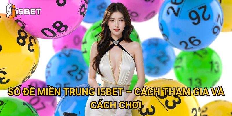 Số đề miền Trung I5bet – Có gì khác biệt so với miền Bắc và Nam? 2 Số đề miền Trung I5bet – Cách tham gia và cách chơi